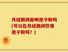 月经期间能喝孢子粉吗(可以在月经期间饮用孢子粉吗？)