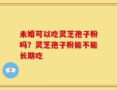 未婚可以吃灵芝孢子粉吗？灵芝孢子粉能不能长期吃