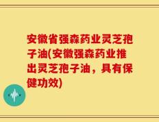 安徽省强森药业灵芝孢子油(安徽强森药业推出灵芝孢子油，具有保健功效)