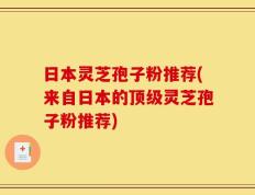 日本灵芝孢子粉推荐(来自日本的顶级灵芝孢子粉推荐)