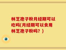 林芝孢子粉月经期可以吃吗(月经期可以食用林芝孢子粉吗？)