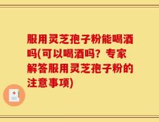 服用灵芝孢子粉能喝酒吗(可以喝酒吗？专家解答服用灵芝孢子粉的注意事项)