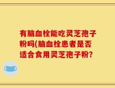 有脑血栓能吃灵芝孢子粉吗(脑血栓患者是否适合食用灵芝孢子粉？