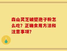森山灵芝破壁孢子粉怎么吃？正确食用方法和注意事项？