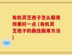 有机灵芝孢子怎么服用效果好一点 (有机灵芝孢子的最佳服用方法)