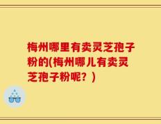 梅州哪里有卖灵芝孢子粉的(梅州哪儿有卖灵芝孢子粉呢？)