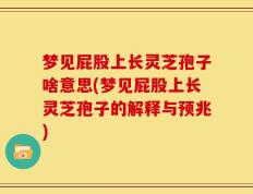 梦见屁股上长灵芝孢子啥意思(梦见屁股上长灵芝孢子的解释与预兆)