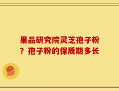 果品研究院灵芝孢子粉？孢子粉的保质期多长