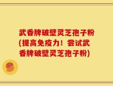 武香牌破壁灵芝孢子粉(提高免疫力！尝试武香牌破壁灵芝孢子粉)