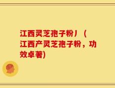 江西灵芝孢子粉丿 (江西产灵芝孢子粉，功效卓著)