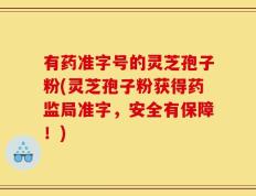 有药准字号的灵芝孢子粉(灵芝孢子粉获得药监局准字，安全有保障！)