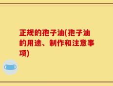 正规的孢子油(孢子油的用途、制作和注意事项)