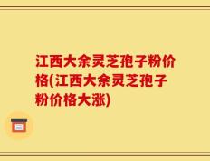 江西大余灵芝孢子粉价格(江西大余灵芝孢子粉价格大涨)