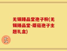 无锡臻品堂孢子粉(无锡臻品堂-蘑菇孢子主题礼盒)