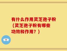 有什么作用灵芝孢子粉 (灵芝孢子粉有哪些功效和作用？)
