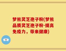 梦熊灵芝孢子粉(梦熊品质灵芝孢子粉-提高免疫力，带来健康)