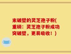 末破壁的灵芝孢子粉(重磅：灵芝孢子粉成功突破壁，更易吸收！)