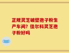 正规灵芝破壁孢子粉生产车间？佳尔科灵芝孢子粉好吗