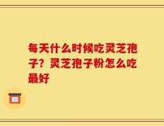每天什么时候吃灵芝孢子？灵芝孢子粉怎么吃最好