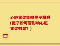心脏支架能喝孢子粉吗(孢子粉可否影响心脏支架效果？)