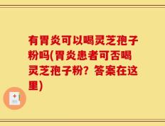 有胃炎可以喝灵芝孢子粉吗(胃炎患者可否喝灵芝孢子粉？答案在这里)