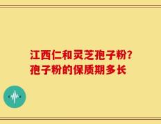 江西仁和灵芝孢子粉？孢子粉的保质期多长