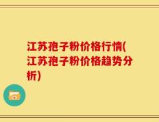 江苏孢子粉价格行情(江苏孢子粉价格趋势分析)