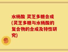 水杨酸 灵芝多糖合成(灵芝多糖与水杨酸的复合物的合成及特性研究)