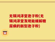 无锡鸿泽堂孢子粉(无锡鸿泽堂发现能缓解糖尿病的新型孢子粉)