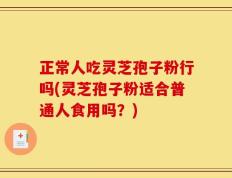 正常人吃灵芝孢子粉行吗(灵芝孢子粉适合普通人食用吗？)