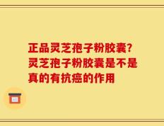 正品灵芝孢子粉胶囊？灵芝孢子粉胶囊是不是真的有抗癌的作用