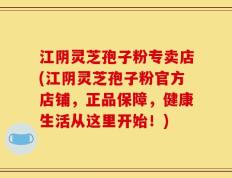 江阴灵芝孢子粉专卖店(江阴灵芝孢子粉官方店铺，正品保障，健康生活从这里开始！)