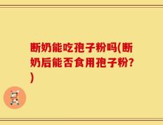 断奶能吃孢子粉吗(断奶后能否食用孢子粉？)