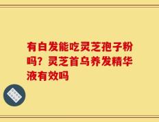 有白发能吃灵芝孢子粉吗？灵芝首乌养发精华液有效吗