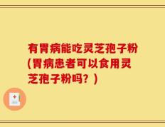 有胃病能吃灵芝孢子粉(胃病患者可以食用灵芝孢子粉吗？)