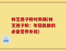 林芝孢子粉对养颜(林芝孢子粉：年轻肌肤的必备营养补给)
