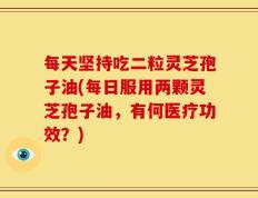 每天坚持吃二粒灵芝孢子油(每日服用两颗灵芝孢子油，有何医疗功效？)