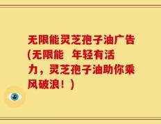 无限能灵芝孢子油广告(无限能  年轻有活力，灵芝孢子油助你乘风破浪！)