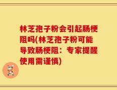 林芝孢子粉会引起肠梗阻吗(林芝孢子粉可能导致肠梗阻：专家提醒使用需谨慎)
