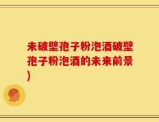 未破壁孢子粉泡酒破壁孢子粉泡酒的未来前景)
