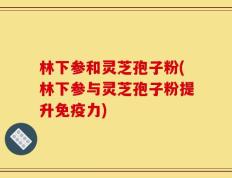林下参和灵芝孢子粉(林下参与灵芝孢子粉提升免疫力)