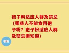 孢子粉适应人群及禁忌 (哪些人不能食用孢子粉？孢子粉适应人群及禁忌需知道)