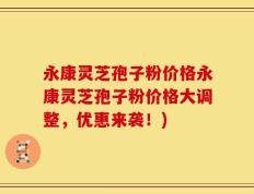 永康灵芝孢子粉价格永康灵芝孢子粉价格大调整，优惠来袭！)