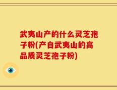 武夷山产的什么灵芝孢子粉(产自武夷山的高品质灵芝孢子粉)