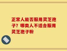 正常人能否服用灵芝孢子？哪类人不适合服用灵芝孢子粉