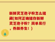 新鲜灵芝孢子粉怎么储藏(如何正确储存新鲜灵芝孢子粉？简单易行，养颜养生！)