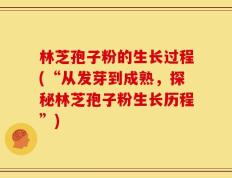 林芝孢子粉的生长过程(“从发芽到成熟，探秘林芝孢子粉生长历程”)