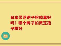 日本灵芝孢子粉胶囊好吗？哪个牌子的灵芝孢子粉好