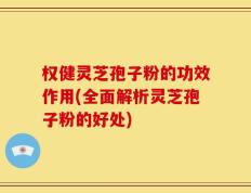 权健灵芝孢子粉的功效作用(全面解析灵芝孢子粉的好处)