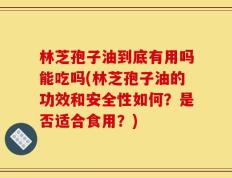 林芝孢子油到底有用吗能吃吗(林芝孢子油的功效和安全性如何？是否适合食用？)
